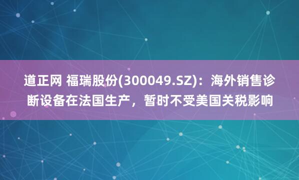 道正网 福瑞股份(300049.SZ)：海外销售诊断设备在法国生产，暂时不受美国关税影响