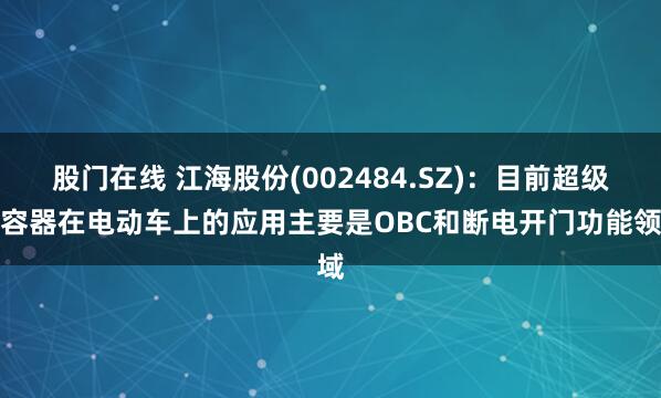 股门在线 江海股份(002484.SZ)：目前超级电容器在电动车上的应用主要是OBC和断电开门功能领域