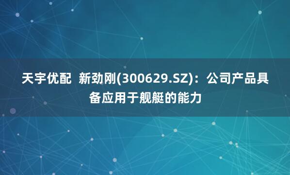天宇优配  新劲刚(300629.SZ):公司产品具备应用于舰艇的能力