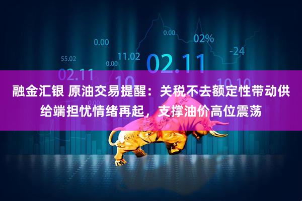 融金汇银 原油交易提醒:关税不去额定性带动供给端担忧情绪再起,支撑油价高位震荡