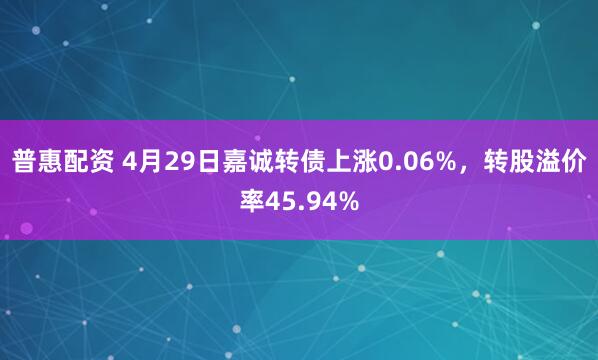 普惠配资 4月29日嘉诚转债上涨0.06%,转股溢价率45.94%