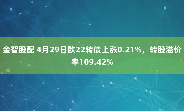 金智股配 4月29日欧22转债上涨0.21%,转股溢价率109.42%