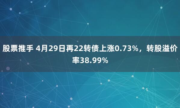股票推手 4月29日再22转债上涨0.73%,转股溢价率38.99%