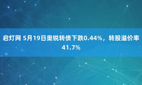 启灯网 5月19日奥锐转债下跌0.44%,转股溢价率41.7%