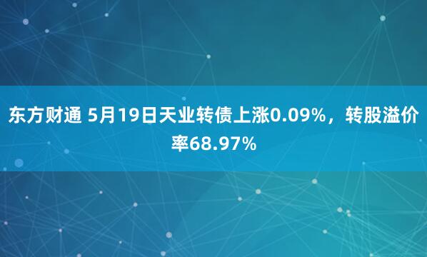 东方财通 5月19日天业转债上涨0.09%,转股溢价率68.97%