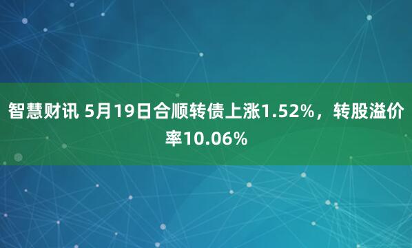智慧财讯 5月19日合顺转债上涨1.52%,转股溢价率10.06%