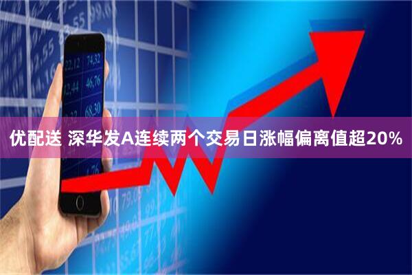 优配送 深华发A连续两个交易日涨幅偏离值超20%