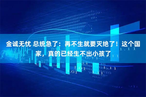 金诚无忧 总统急了:再不生就要灭绝了!这个国家,真的已经生不出小孩了