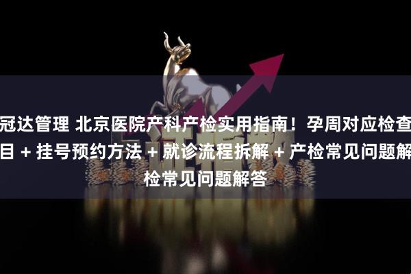 冠达管理 北京医院产科产检实用指南!孕周对应检查项目 + 挂号预约方法 + 就诊流程拆解 + 产检常见问题解答