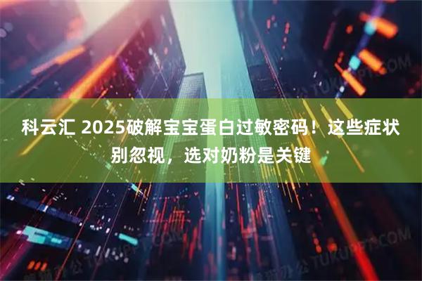 科云汇 2025破解宝宝蛋白过敏密码!这些症状别忽视,选对奶粉是关键