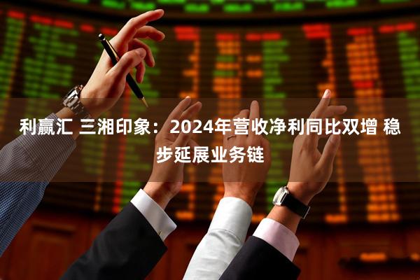 利赢汇 三湘印象:2024年营收净利同比双增 稳步延展业务链