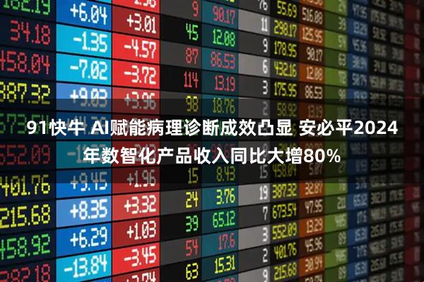 91快牛 AI赋能病理诊断成效凸显 安必平2024年数智化产品收入同比大增80%