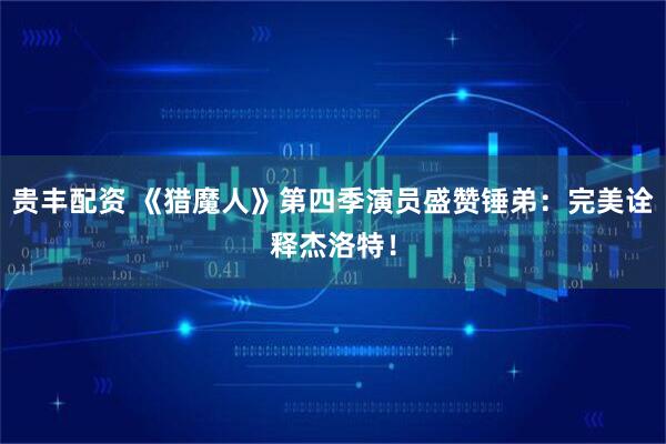 贵丰配资 《猎魔人》第四季演员盛赞锤弟:完美诠释杰洛特!