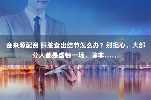 金来源配资 肝脏查出结节怎么办？别担心，大部分人都是虚惊一场，除非……