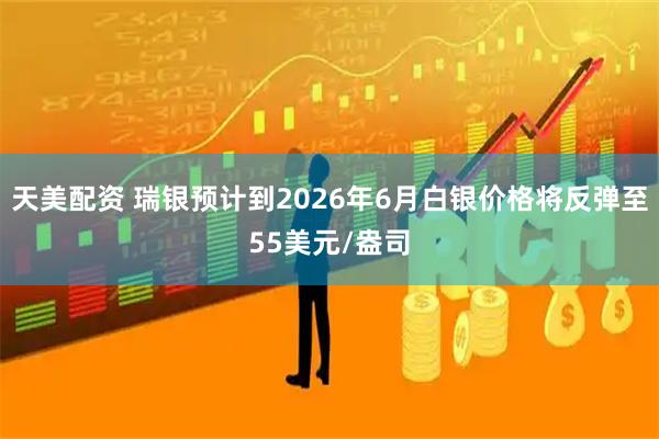 天美配资 瑞银预计到2026年6月白银价格将反弹至55美元/盎司