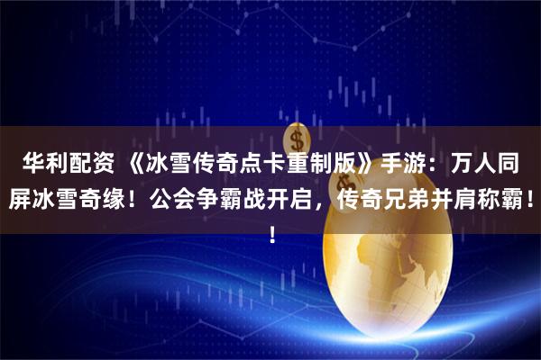 华利配资 《冰雪传奇点卡重制版》手游：万人同屏冰雪奇缘！公会争霸战开启，传奇兄弟并肩称霸！