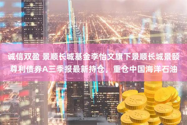 诚信双盈 景顺长城基金李怡文旗下景顺长城景颐尊利债券A三季报最新持仓，重仓中国海洋石油