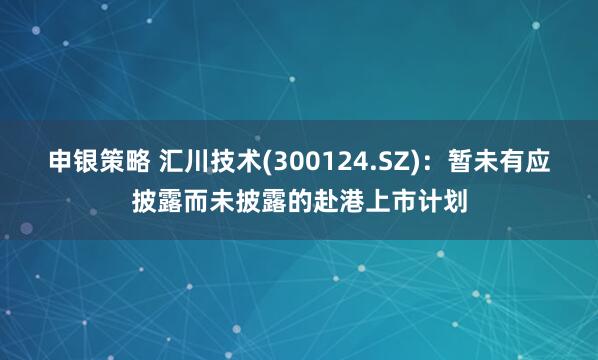 申银策略 汇川技术(300124.SZ)：暂未有应披露而未披露的赴港上市计划