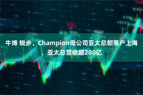 牛博 锐步、Champion母公司亚太总部落户上海，亚太总营收超280亿