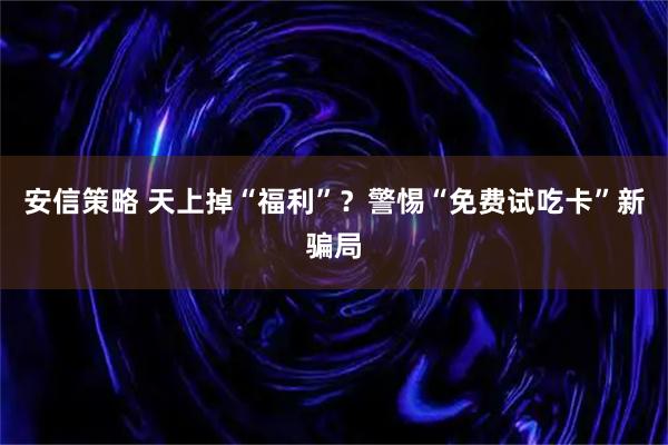 安信策略 天上掉“福利”?警惕“免费试吃卡”新骗局