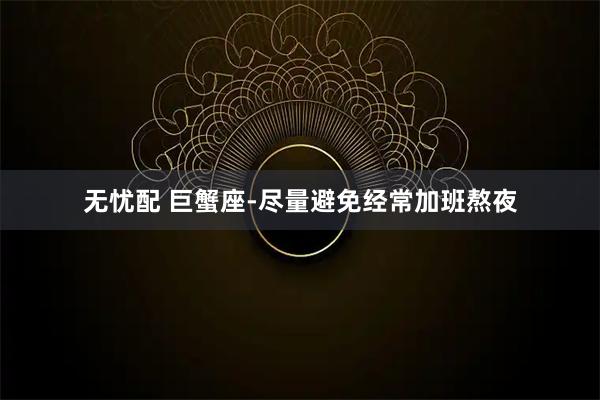 无忧配 巨蟹座-尽量避免经常加班熬夜