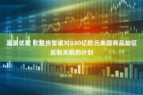 富豪优配 欧盟将暂缓对930亿欧元美国商品加征反制关税的计划