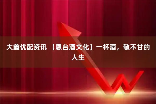 大鑫优配资讯 【恩台酒文化】一杯酒，敬不甘的人生