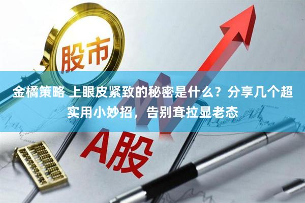 金橘策略 上眼皮紧致的秘密是什么？分享几个超实用小妙招，告别耷拉显老态