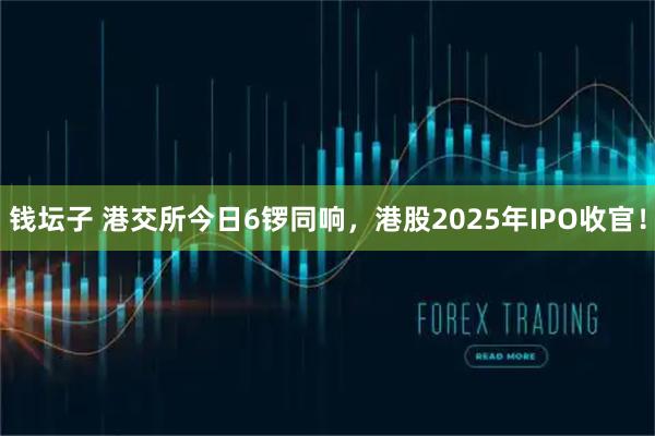 钱坛子 港交所今日6锣同响,港股2025年IPO收官!