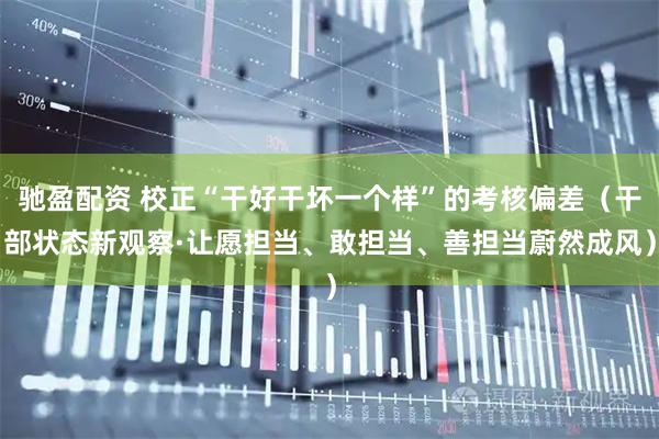 驰盈配资 校正“干好干坏一个样”的考核偏差(干部状态新观察·让愿担当、敢担当、善担当蔚然成风)